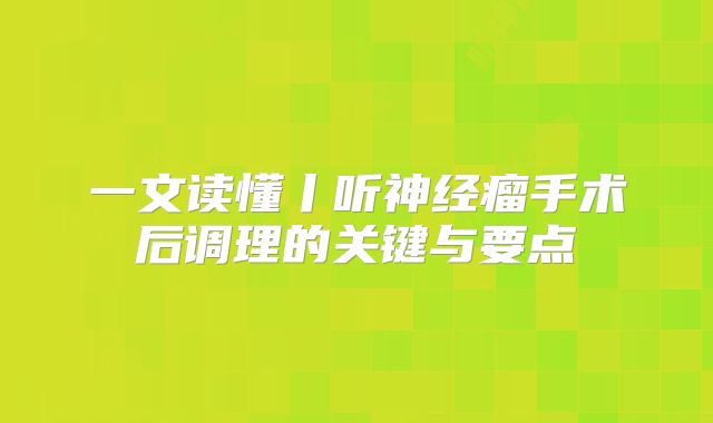 一文读懂丨听神经瘤手术后调理的关键与要点