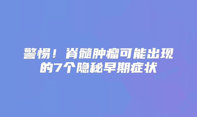 警惕！脊髓肿瘤可能出现的7个隐秘早期症状