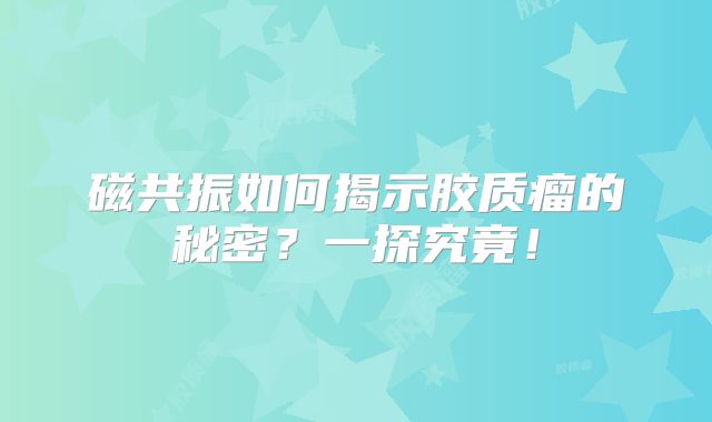 磁共振如何揭示胶质瘤的秘密？一探究竟！