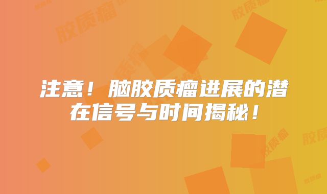 注意！脑胶质瘤进展的潜在信号与时间揭秘！