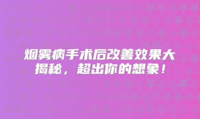 烟雾病手术后改善效果大揭秘，超出你的想象！