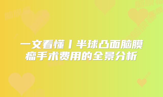 一文看懂丨半球凸面脑膜瘤手术费用的全景分析