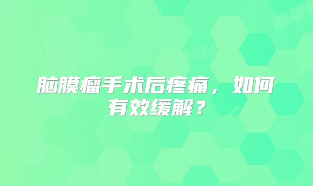 脑膜瘤手术后疼痛，如何有效缓解？