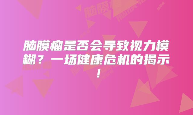 脑膜瘤是否会导致视力模糊？一场健康危机的揭示！