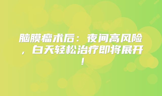 脑膜瘤术后：夜间高风险，白天轻松治疗即将展开！