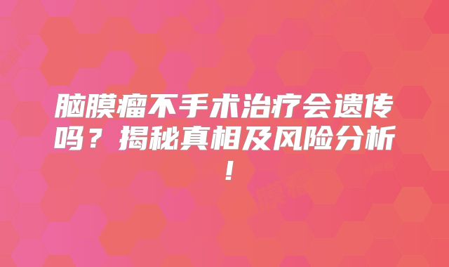 脑膜瘤不手术治疗会遗传吗？揭秘真相及风险分析！