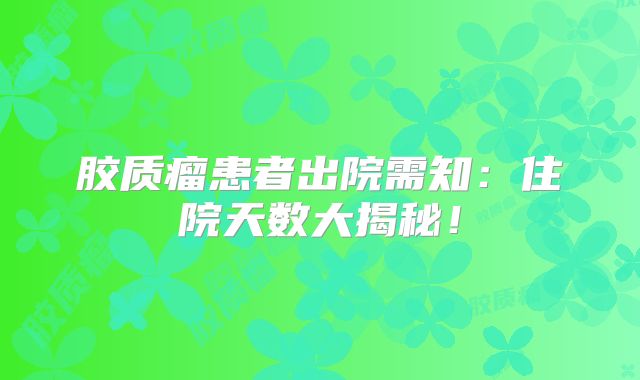 胶质瘤患者出院需知：住院天数大揭秘！
