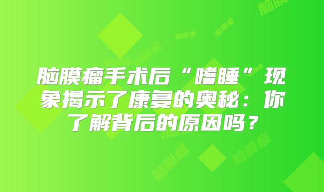 脑膜瘤手术后“嗜睡”现象揭示了康复的奥秘：你了解背后的原因吗？