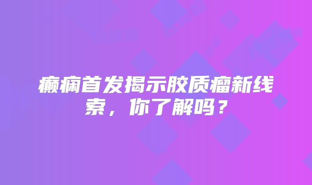 癫痫首发揭示胶质瘤新线索，你了解吗？