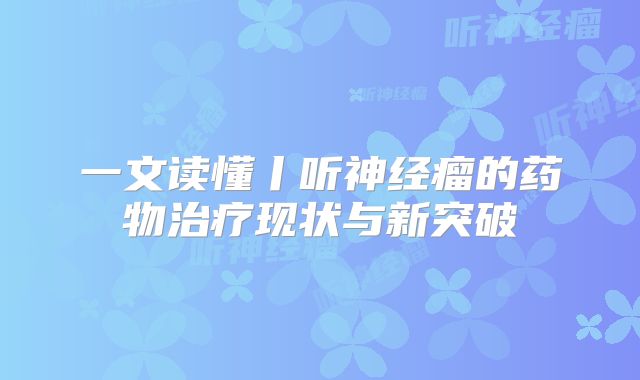 一文读懂丨听神经瘤的药物治疗现状与新突破