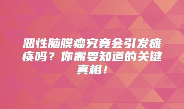 恶性脑膜瘤究竟会引发瘫痪吗？你需要知道的关键真相！