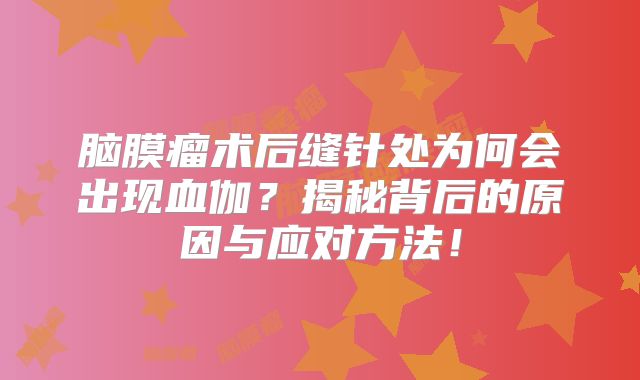 脑膜瘤术后缝针处为何会出现血伽？揭秘背后的原因与应对方法！