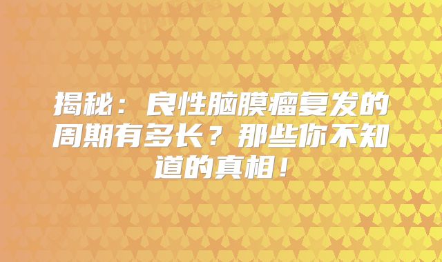 揭秘：良性脑膜瘤复发的周期有多长？那些你不知道的真相！