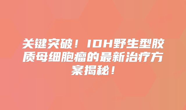 关键突破！IDH野生型胶质母细胞瘤的最新治疗方案揭秘！