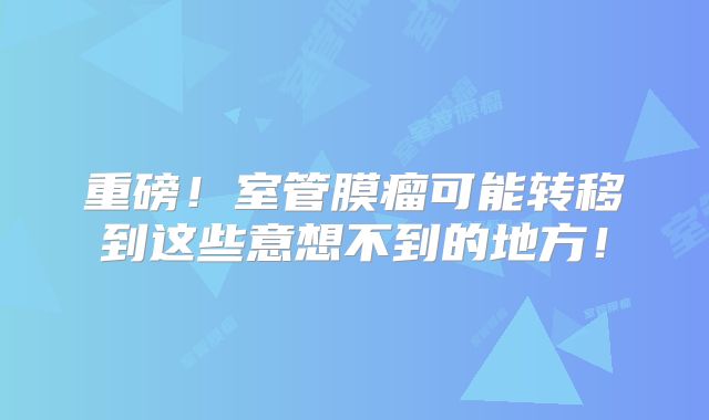 重磅！室管膜瘤可能转移到这些意想不到的地方！