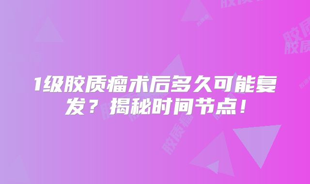 1级胶质瘤术后多久可能复发？揭秘时间节点！