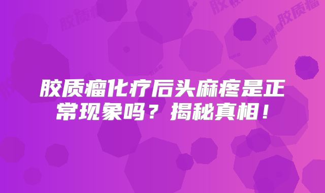 胶质瘤化疗后头麻疼是正常现象吗？揭秘真相！