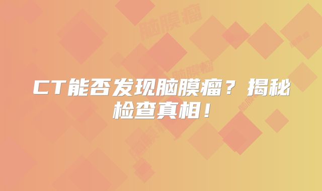CT能否发现脑膜瘤？揭秘检查真相！