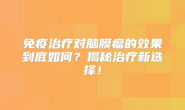 免疫治疗对脑膜瘤的效果到底如何？揭秘治疗新选择！