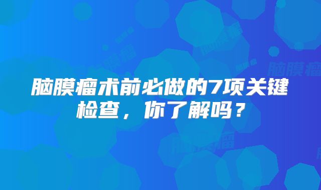 脑膜瘤术前必做的7项关键检查，你了解吗？