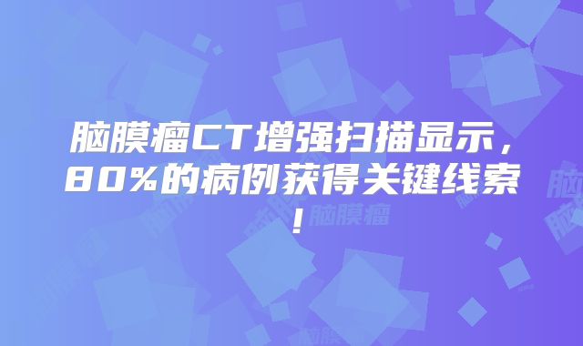 脑膜瘤CT增强扫描显示，80%的病例获得关键线索！