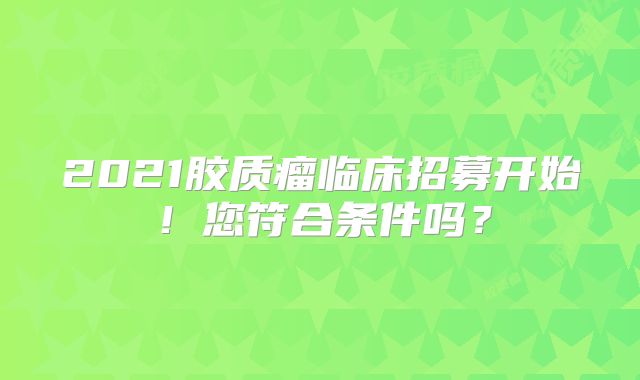 2021胶质瘤临床招募开始！您符合条件吗？