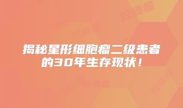 揭秘星形细胞瘤二级患者的30年生存现状！