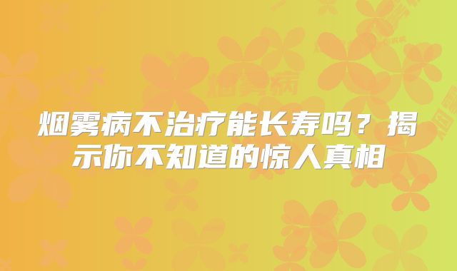 烟雾病不治疗能长寿吗？揭示你不知道的惊人真相