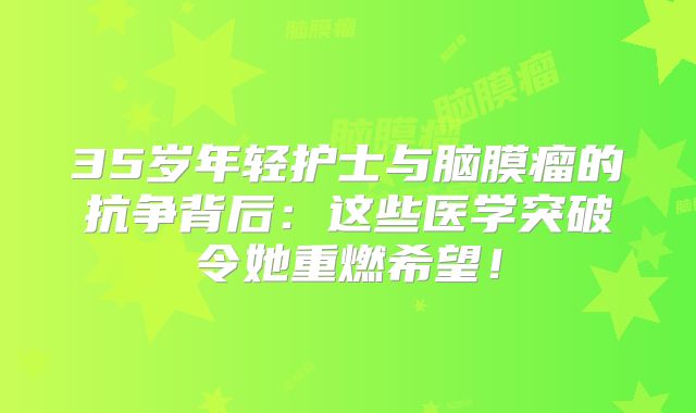 35岁年轻护士与脑膜瘤的抗争背后：这些医学突破令她重燃希望！
