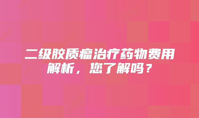 二级胶质瘤治疗药物费用解析，您了解吗？