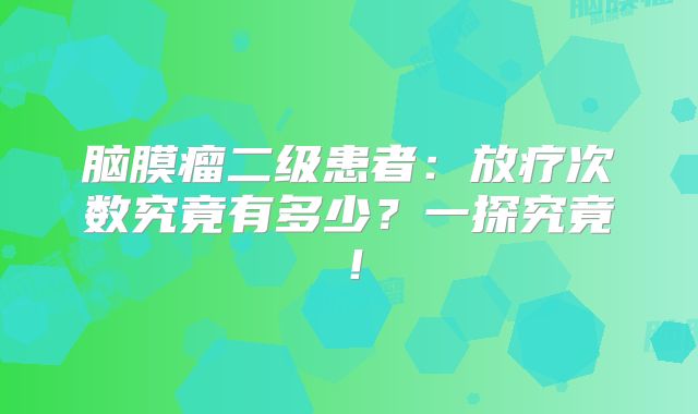 脑膜瘤二级患者：放疗次数究竟有多少？一探究竟！