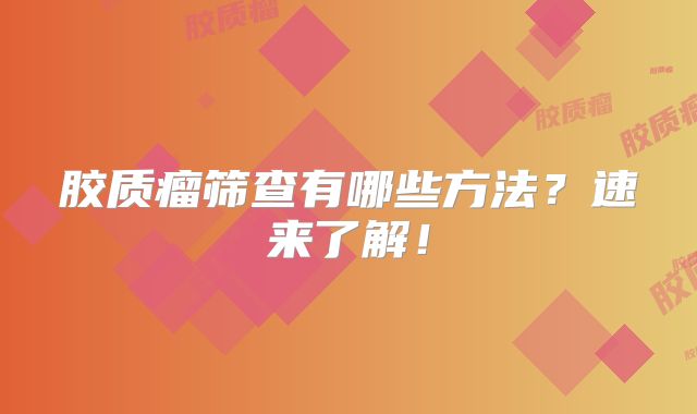 胶质瘤筛查有哪些方法？速来了解！