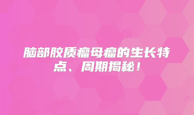 脑部胶质瘤母瘤的生长特点、周期揭秘！
