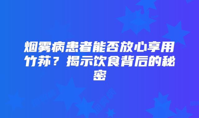 烟雾病患者能否放心享用竹荪？揭示饮食背后的秘密