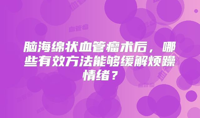 脑海绵状血管瘤术后，哪些有效方法能够缓解烦躁情绪？