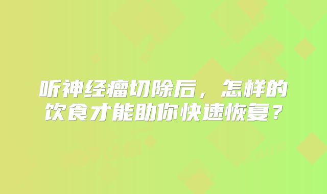 听神经瘤切除后，怎样的饮食才能助你快速恢复？