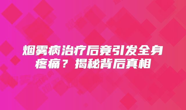 烟雾病治疗后竟引发全身疼痛？揭秘背后真相
