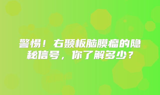 警惕！右颞板脑膜瘤的隐秘信号，你了解多少？