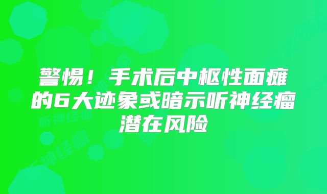 警惕！手术后中枢性面瘫的6大迹象或暗示听神经瘤潜在风险