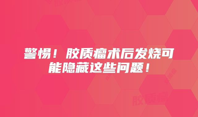 警惕！胶质瘤术后发烧可能隐藏这些问题！