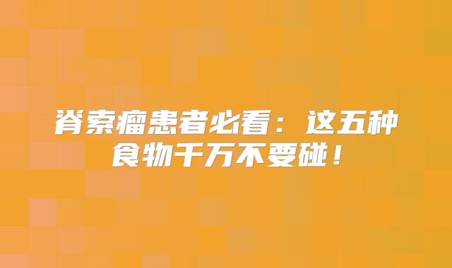 脊索瘤患者必看：这五种食物千万不要碰！