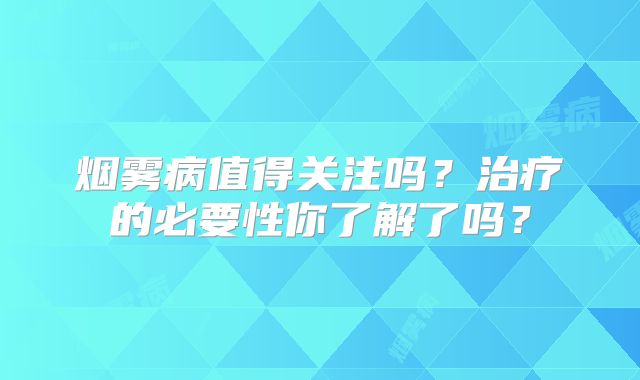 烟雾病值得关注吗？治疗的必要性你了解了吗？