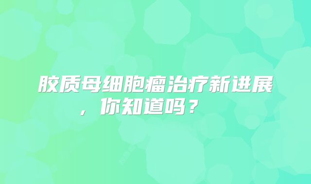 胶质母细胞瘤治疗新进展，你知道吗？  