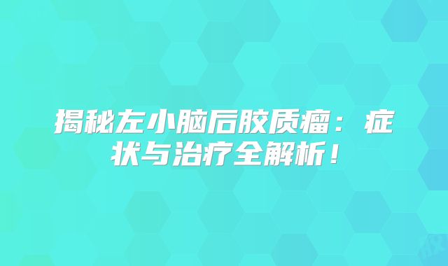 揭秘左小脑后胶质瘤：症状与治疗全解析！