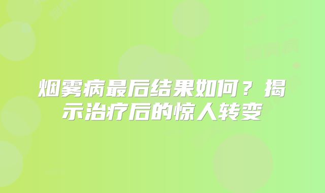 烟雾病最后结果如何？揭示治疗后的惊人转变