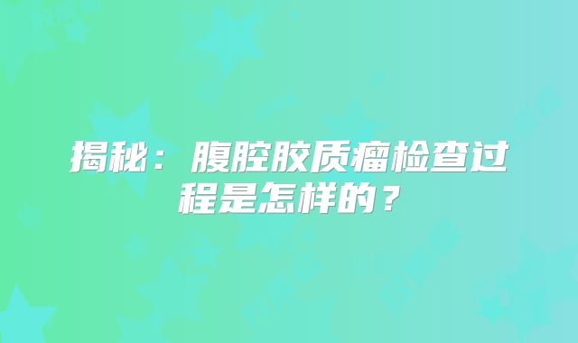 揭秘：腹腔胶质瘤检查过程是怎样的？