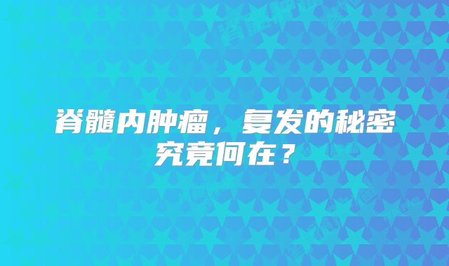 脊髓内肿瘤，复发的秘密究竟何在？
