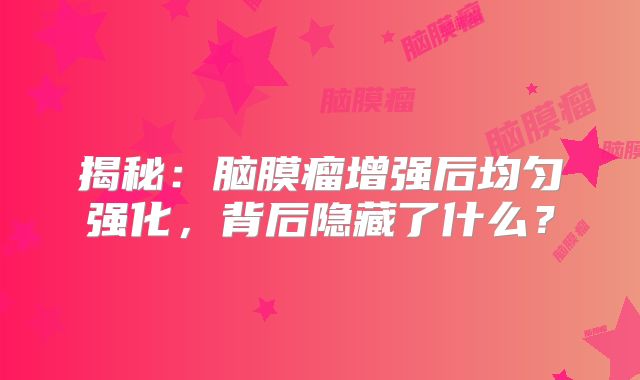 揭秘：脑膜瘤增强后均匀强化，背后隐藏了什么？