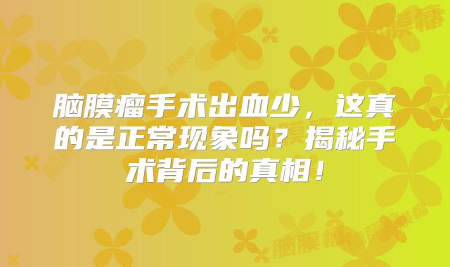 脑膜瘤手术出血少，这真的是正常现象吗？揭秘手术背后的真相！