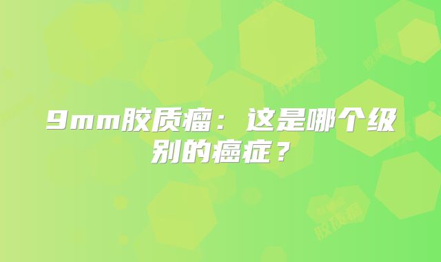 9mm胶质瘤：这是哪个级别的癌症？